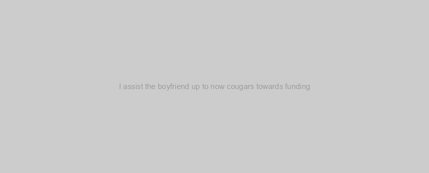 I assist the boyfriend up to now cougars towards funding